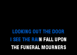 LOOKING OUT THE DOOR
I SEE THE RAIN FALL UPON
THE FUNERAL MOURHERS