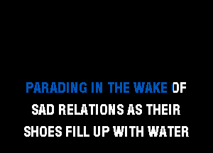 PARADIHG IN THE WAKE 0F
SAD RELATIONS AS THEIR
SHOES FILL UP WITH WATER
