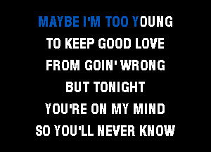 MAYBE I'M T00 YOUNG
TO KEEP GOOD LOVE
FROM GOIN'WBONG

BUT TONIGHT
YOU'RE OH MY MIND

SO YOU'LL NEVER KNOW I