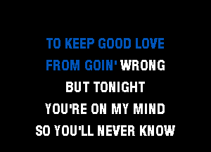 TO KEEP GOOD LOVE
FROM GOIN'WBONG
BUT TONIGHT
YOU'RE OH MY MIND

SO YOU'LL NEVER KNOW I