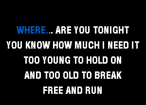 WHERE... ARE YOU TONIGHT
YOU KNOW HOW MUCH I NEED IT
T00 YOUNG TO HOLD 0
AND T00 OLD T0 BRERK
FREE AND RUN