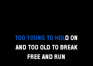 T00 YOUNG TO HOLD ON
AND T00 OLD T0 BREAK
FREE AND RUN