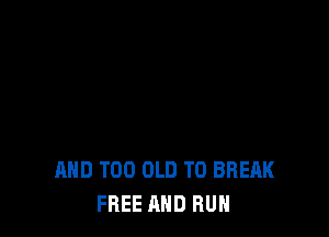 AND T00 OLD T0 BREAK
FREE AND RUN