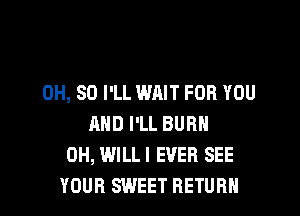 0H, 80 I'LL WAIT FOR YOU

AND I'LL BURN
0H, WILLI EVER SEE
YOUR SWEET RETURN