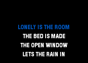 LONELY IS THE ROOM

THE BED IS MADE
THE OPEN WINDOW
LETS THE RAIN IN