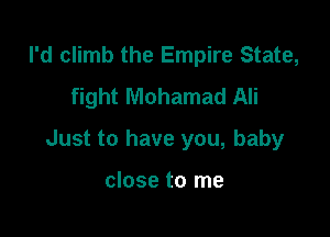 I'd climb the Empire State,
fight Mohamad Ali

Just to have you, baby

close to me