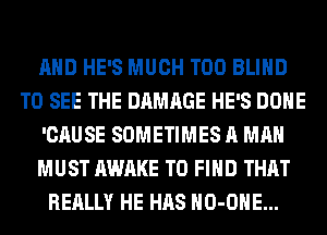 AND HE'S MUCH T00 BLIND
TO SEE THE DAMAGE HE'S DONE
'CAUSE SOMETIMES A MAN
MUST AWAKE TO FIND THAT
REALLY HE HAS HO-OHE...