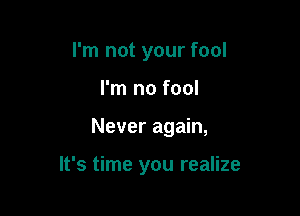I'm not your fool
I'm no fool

Never again,

It's time you realize