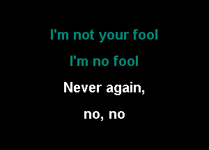 I'm not your fool

I'm no fool

Never again,

no, no