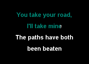 You take your road,

I'll take mine

The paths have both

been beaten