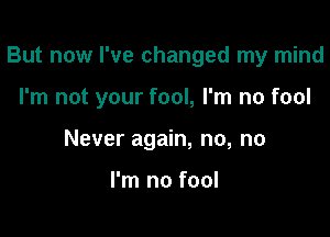 But now I've changed my mind

I'm not your fool, I'm no fool

Never again, no, no

I'm no fool