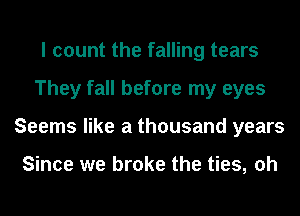 I count the falling tears
They fall before my eyes
Seems like a thousand years

Since we broke the ties, oh