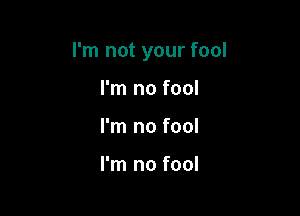 I'm not your fool

I'm no fool
I'm no fool

I'm no fool