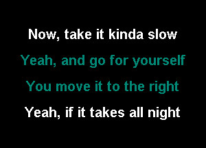 Now, take it kinda slow

Yeah, and go for yourself

You move it to the right

Yeah, if it takes all night