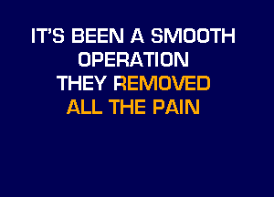 ITS BEEN A SMOOTH
OPERATION
THEY REMOVED

ALL THE PAIN