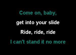 Come on, baby,

get into your slide
Ride, ride, ride

I can't stand it no more