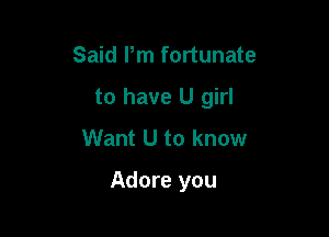 Said Pm fortunate

to have U girl

Want U to know
Adore you