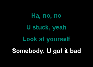 Ha, no, no

U stuck, yeah

Look at yourself
Somebody, U got it bad