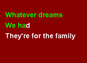 Whatever dreams
We had

They're for the family
