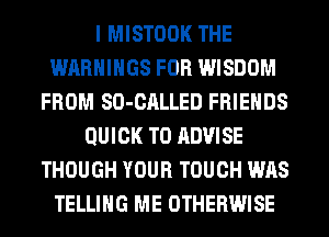 I MISTOOK THE
WARNINGS FOR WISDOM
FROM SO-CALLED FRIENDS
QUICK T0 ADVISE
THOUGH YOUR TOUCH WAS
TELLING ME OTHERWISE