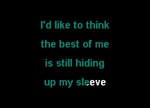 I'd like to think

the best of me

is still hiding

up my sleeve