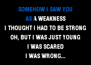 SOMEHOW I SAW YOU
AS A WEIIKIIESS
I THOUGHTI HAD TO BE STRONG
0H, BUT I WAS JUST YOUNG
I WAS SCARED
I WAS WRONG...