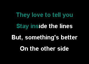 They love to tell you

Stay inside the lines

But, something's better

On the other side