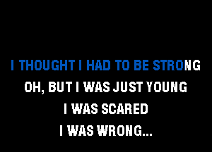 I THOUGHTI HAD TO BE STRONG
0H, BUT I WAS JUST YOUNG
I WAS SCARED
I WAS WRONG...