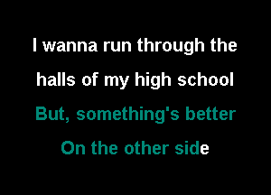 I wanna run through the

halls of my high school

But, something's better

On the other side