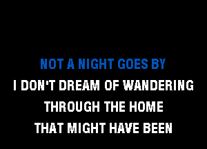 NOT A NIGHT GOES BY
I DON'T DREAM 0F WAHDERIHG
THROUGH THE HOME
THAT MIGHT HAVE BEEN