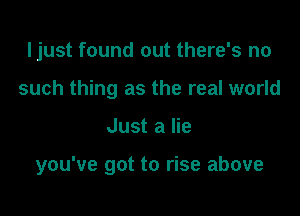 ljust found out there's no
such thing as the real world

Just a lie

you've got to rise above