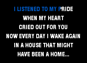 I LISTEHED TO MY PRIDE
WHEN MY HEART
CRIED OUT FOR YOU
HOW EVERY DAY I WAKE AGAIN
I A HOUSE THAT MIGHT
HAVE BEEN A HOME...