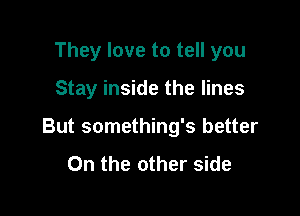 They love to tell you

Stay inside the lines

But something's better

On the other side