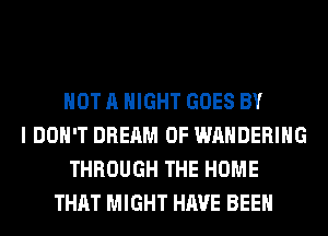 NOT A NIGHT GOES BY
I DON'T DREAM 0F WAHDERIHG
THROUGH THE HOME
THAT MIGHT HAVE BEEN