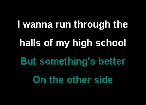 I wanna run through the

halls of my high school

But something's better

On the other side