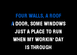 FOUR WALLS, R ROOF
A DOOR, SOME WINDOWS
JUST A PLACE TO RUN
WHEN MY WORKIH' DAY
IS THROUGH