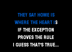 THEY SAY HOME IS
IWHERE THE HEART IS
IF THE EXCEPTION
PROVES THE RULE

I GUESS THAT'S TRUE... l