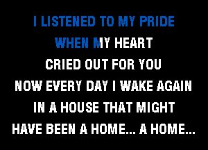 I LISTEHED TO MY PRIDE
WHEN MY HEART
CRIED OUT FOR YOU
HOW EVERY DAY I WAKE AGAIN
I A HOUSE THAT MIGHT
HAVE BEEN A HOME... A HOME...