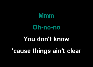 Mmm
Oh-no-no

You don't know

'cause things ain't clear