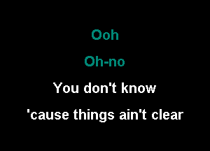 Ooh
Oh-no

You don't know

'cause things ain't clear