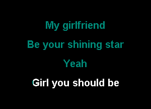 My girlfriend

Be your shining star

Yeah
Girl you should be