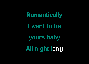 Romantically
I want to be

yours baby

All night long