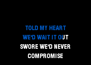 TOLD MY HEART

WE'D WRIT IT OUT
SWORE WE'D NEVER
COMPROMISE