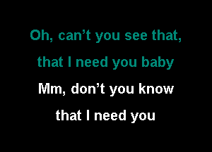 0h, cantt you see that,

that I need you baby

Mm, dont you know

that I need you