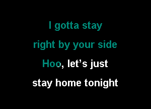 I gotta stay
right by your side

H00, lefs just

stay home tonight