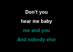 Don t you
hear me baby

me and you

And nobody else