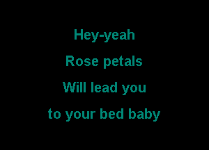 Hey-yeah
Rose petals

Will lead you

to your bed baby
