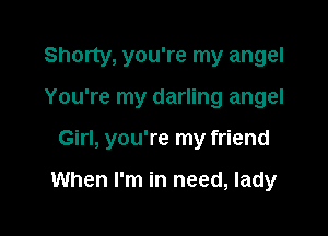 Shorty, you're my angel

You're my darling angel
Girl, you're my friend

When I'm in need, lady