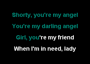 Shorty, you're my angel

You're my darling angel
Girl, you're my friend

When I'm in need, lady