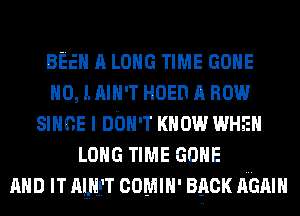 BEEN A LONG TIME coma
NO, I. nm-T HOED A now
Since I DON'T KNOW WHEN
LONG TIME coma
AND IT awn comm- 390K AGAIN